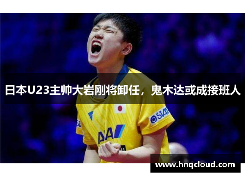 日本U23主帅大岩刚将卸任，鬼木达或成接班人